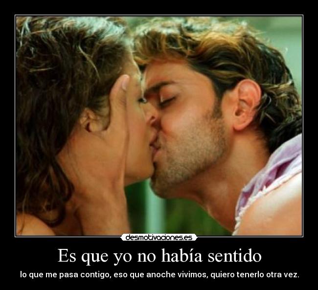 Es que yo no había sentido - lo que me pasa contigo, eso que anoche vivimos, quiero tenerlo otra vez.