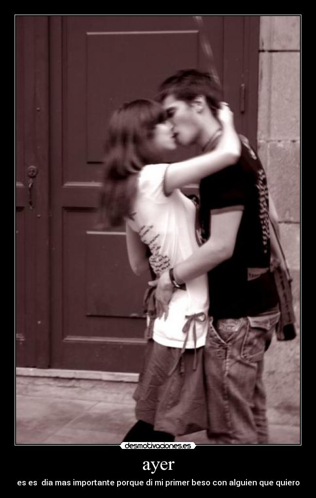 ayer - es es dia mas importante porque di mi primer beso con alguien que quiero