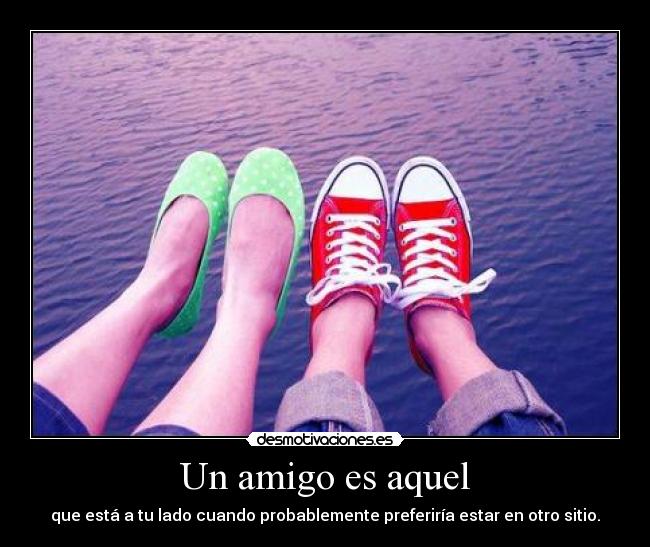 Un amigo es aquel - que está a tu lado cuando probablemente preferiría estar en otro sitio.