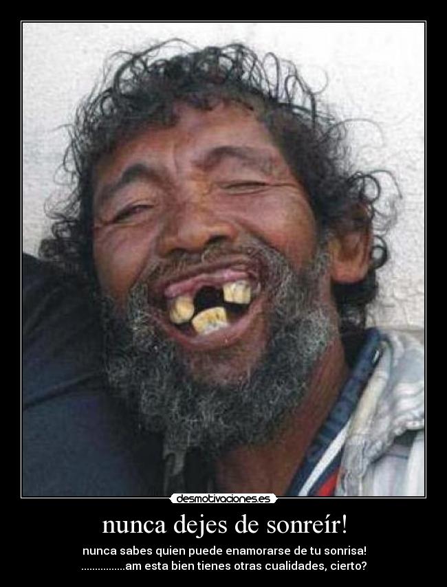 nunca dejes de sonreír! - nunca sabes quien puede enamorarse de tu sonrisa!
................am esta bien tienes otras cualidades, cierto?