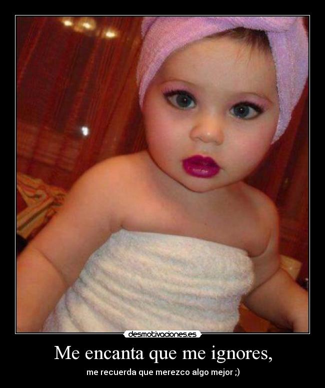 Me encanta que me ignores, -