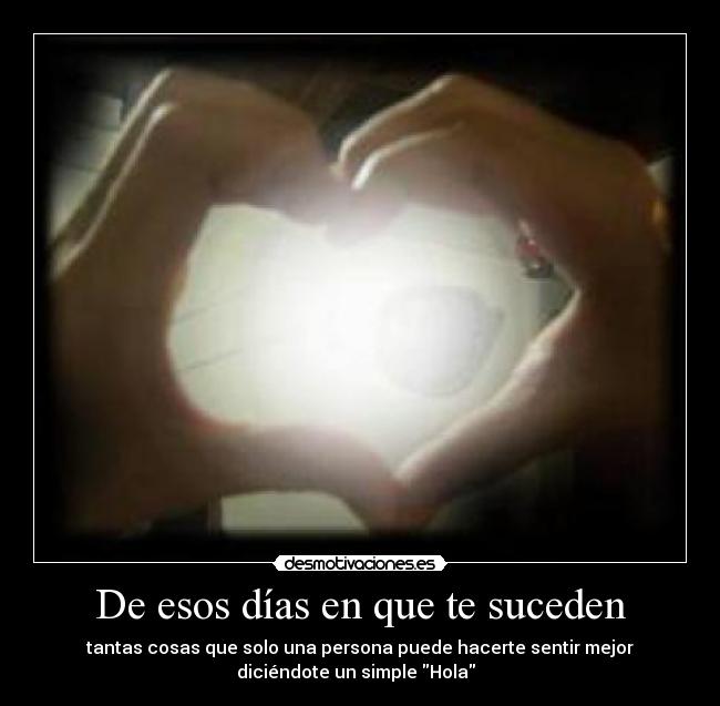 De esos días en que te suceden - tantas cosas que solo una persona puede hacerte sentir mejor
diciéndote un simple Hola ♥