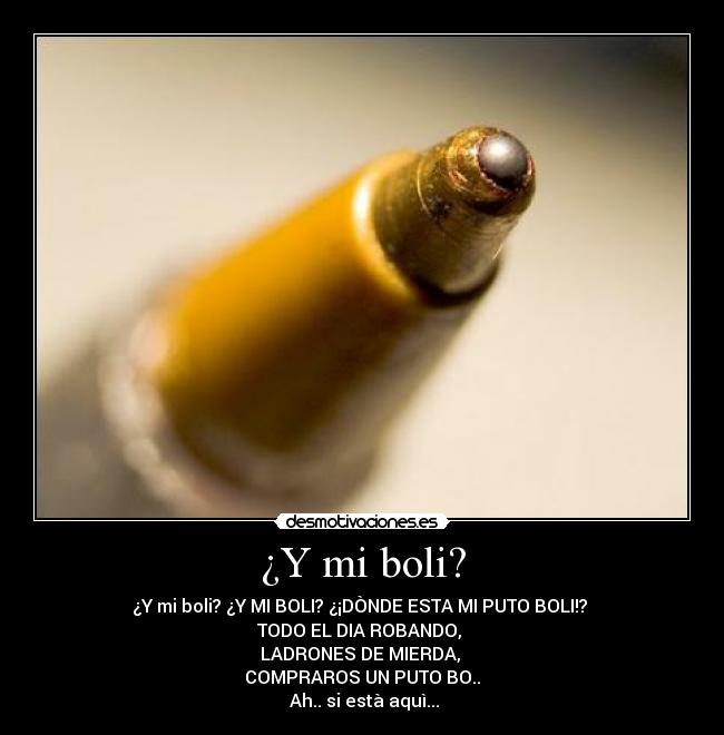 ¿Y mi boli? - ¿Y mi boli? ¿Y MI BOLI? ¿¡DÒNDE ESTA MI PUTO BOLI!? 
TODO EL DIA ROBANDO, 
LADRONES DE MIERDA, 
COMPRAROS UN PUTO BO..
 Ah.. si està aquì...
