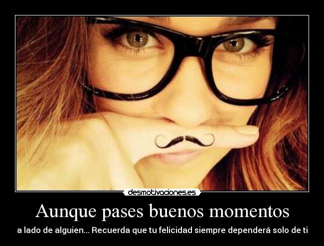 Aunque pases buenos momentos - a lado de alguien... Recuerda que tu felicidad siempre dependerá solo de ti