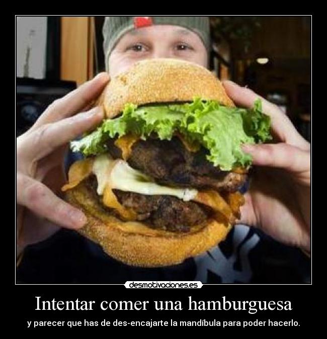 Intentar comer una hamburguesa - y parecer que has de des-encajarte la mandíbula para poder hacerlo.