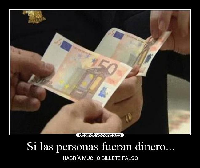 Si las personas fueran dinero... - HABRÍA MUCHO BILLETE FALSO