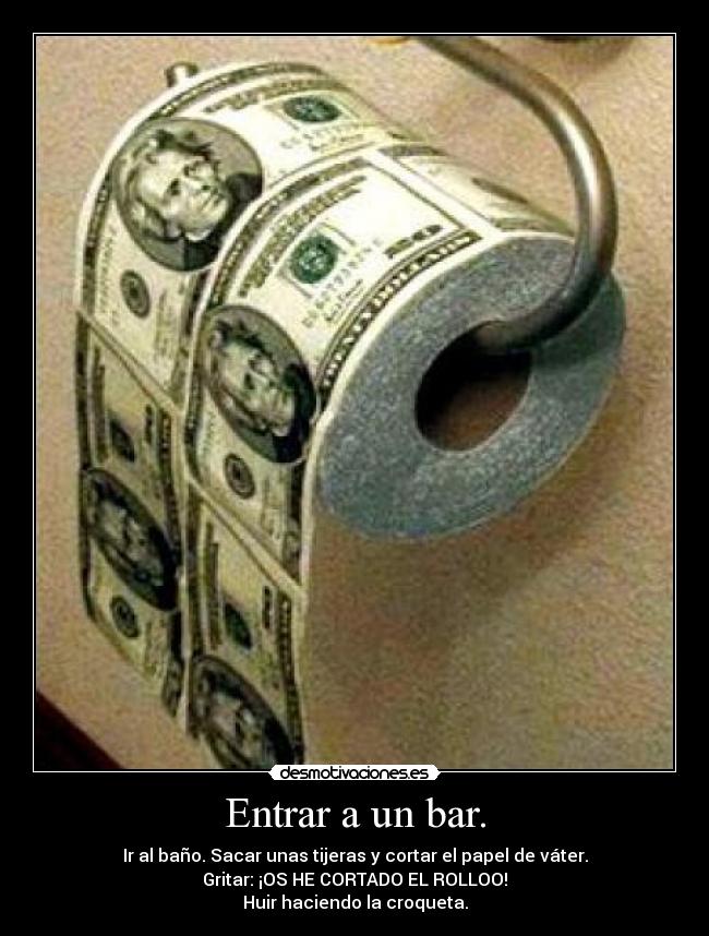 Entrar a un bar. - Ir al baño. Sacar unas tijeras y cortar el papel de váter.
Gritar: ¡OS HE CORTADO EL ROLLOO!
Huir haciendo la croqueta.