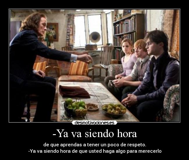 -Ya va siendo hora - de que aprendas a tener un poco de respeto.
-Ya va siendo hora de que usted haga algo para merecerlo