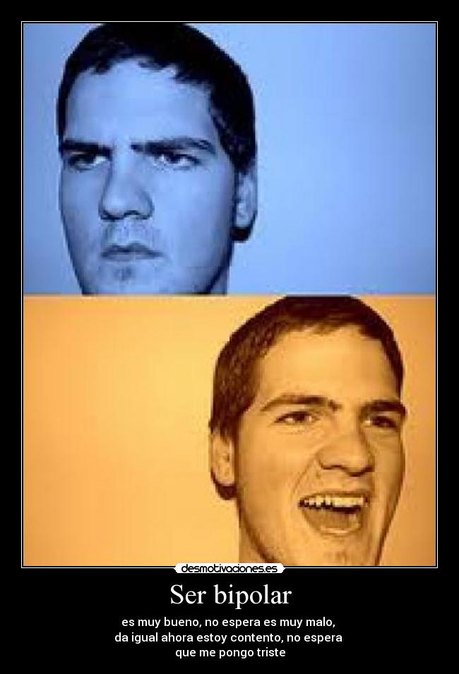 Ser bipolar - es muy bueno, no espera es muy malo,
da igual ahora estoy contento, no espera
que me pongo triste