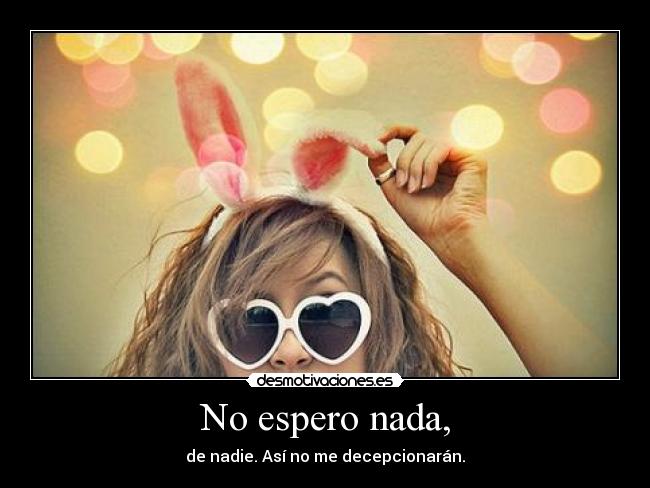 No espero nada, - de nadie. Así no me decepcionarán.