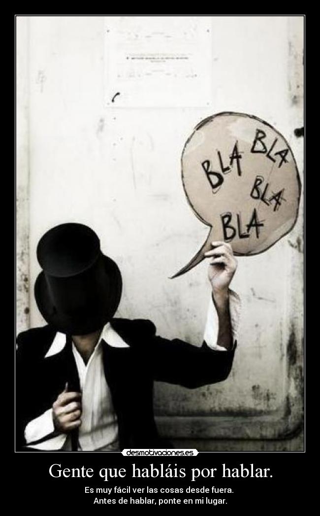 Gente que habláis por hablar. - Es muy fácil ver las cosas desde fuera. 
Antes de hablar, ponte en mi lugar.