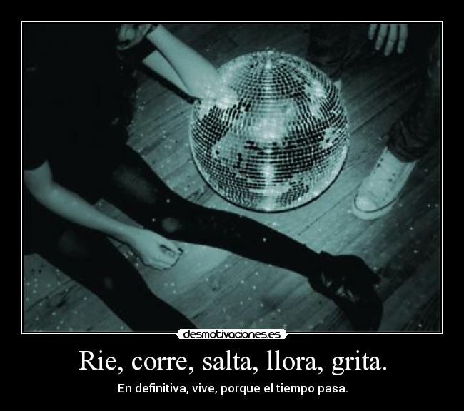 Rie, corre, salta, llora, grita. - 
