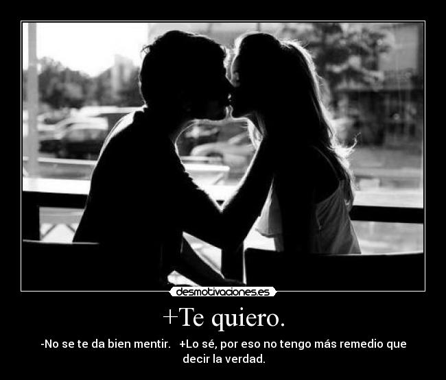 +Te quiero. - -No se te da bien mentir.   +Lo sé, por eso no tengo más remedio que decir la verdad.