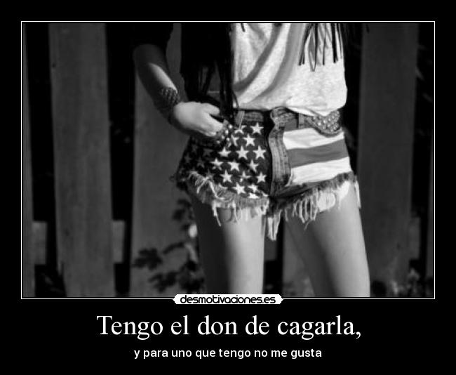 Tengo el don de cagarla, - y para uno que tengo no me gusta
