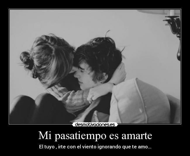 Mi pasatiempo es amarte - El tuyo , irte con el viento ignorando que te amo...