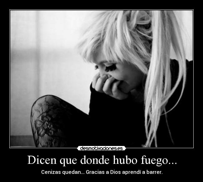 Dicen que donde hubo fuego... - Cenizas quedan... Gracias a Dios aprendí a barrer.