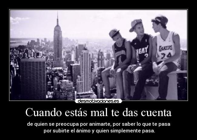 Cuando estás mal te das cuenta - de quien se preocupa por animarte, por saber lo que te pasa
por subirte el ánimo y quien simplemente pasa.