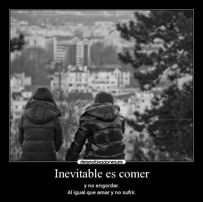 Inevitable es comer - y no engordar.
Al igual que amar y no sufrir.
