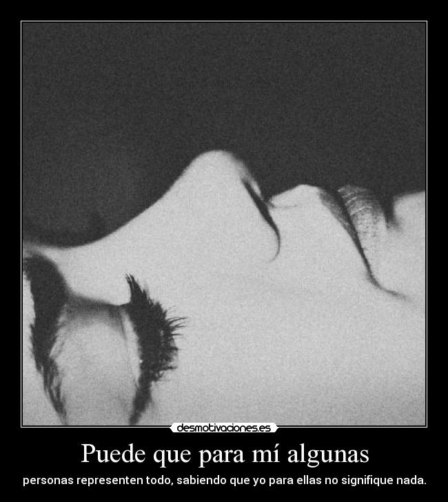 Puede que para mí algunas - personas representen todo, sabiendo que yo para ellas no signifique nada.