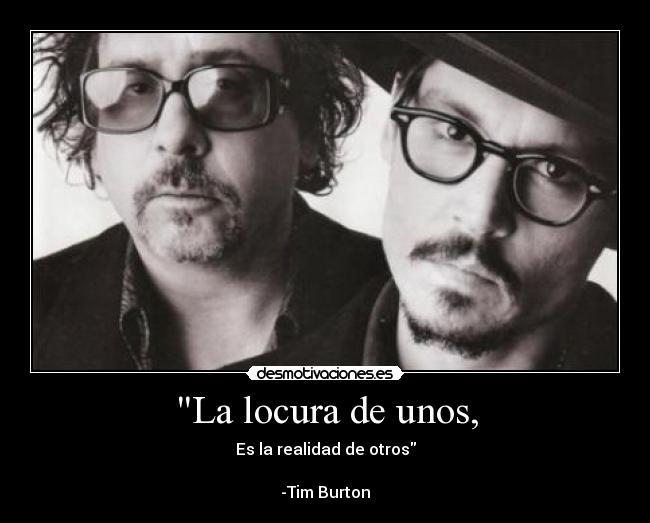 La locura de unos, - Es la realidad de otros
-Tim Burton