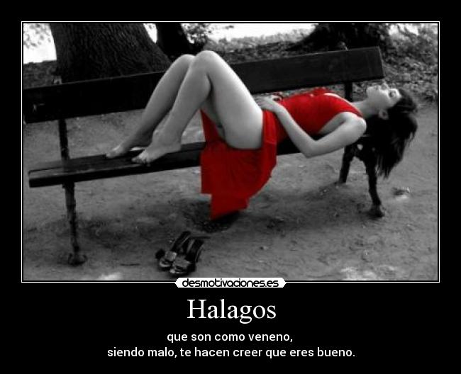 Halagos - que son como veneno, 
siendo malo, te hacen creer que eres bueno.