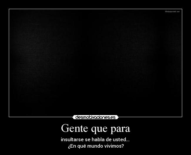 Gente que para - insultarse se habla de usted...
¿En qué mundo vivimos?