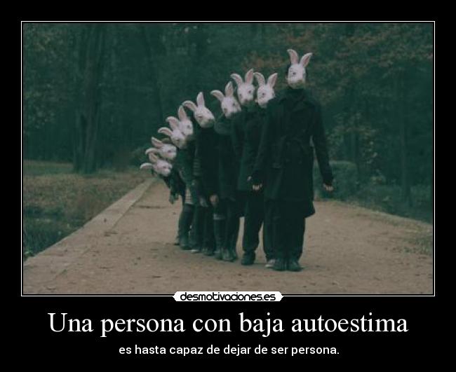 Una persona con baja autoestima - es hasta capaz de dejar de ser persona.