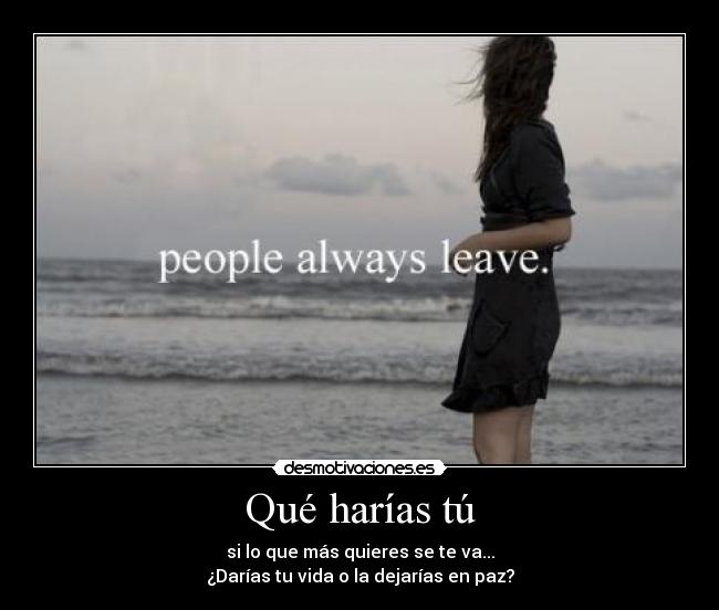 Qué harías tú - si lo que más quieres se te va...
¿Darías tu vida o la dejarías en paz?