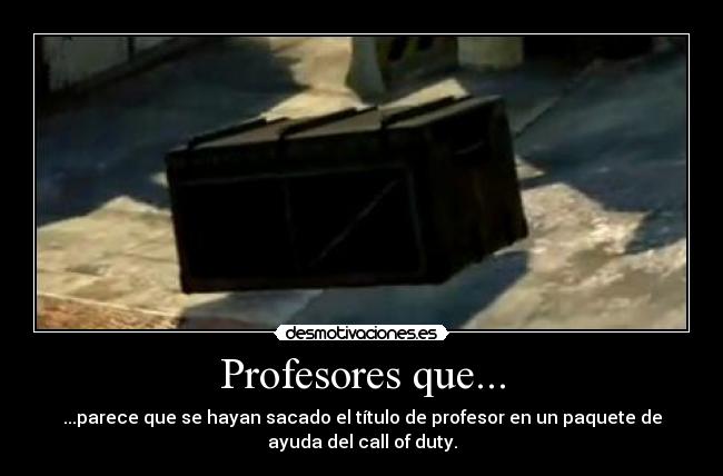 Profesores que... - ...parece que se hayan sacado el título de profesor en un paquete de
ayuda del call of duty.