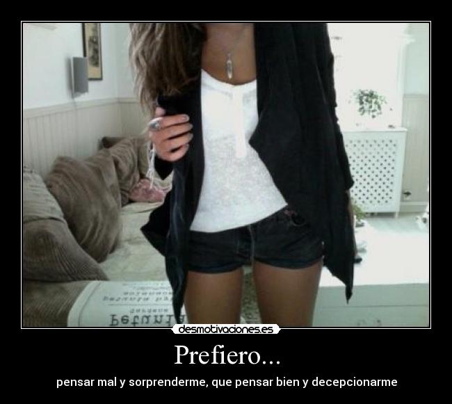 Prefiero... - pensar mal y sorprenderme, que pensar bien y decepcionarme