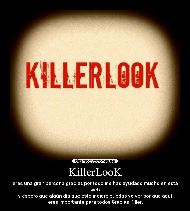 KillerLooK - eres una gran persona gracias por todo me has ayudado mucho en esta
web
y espero que algún día que esto mejore puedas volver por que aquí
eres importante para todos.Gracias Killer.