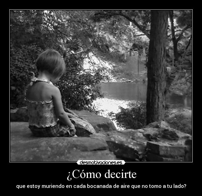 ¿Cómo decirte - que estoy muriendo en cada bocanada de aire que no tomo a tu lado?