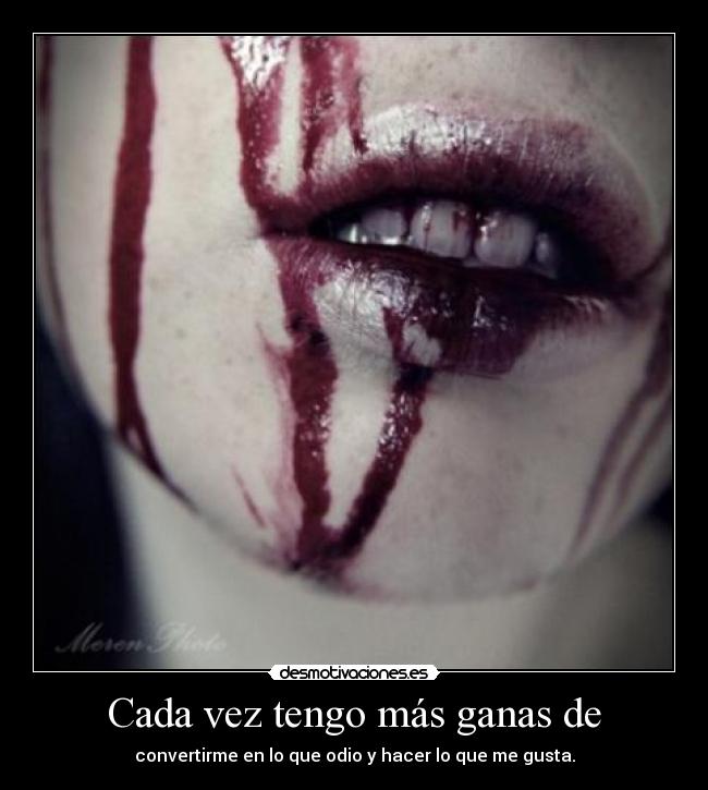 Cada vez tengo más ganas de - convertirme en lo que odio y hacer lo que me gusta.