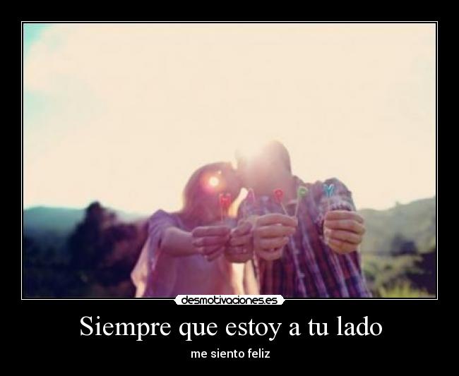 Siempre que estoy a tu lado - me siento feliz