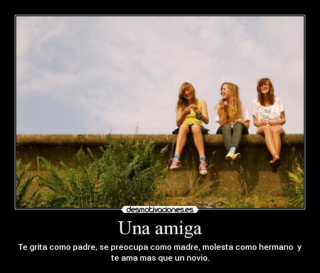 Una amiga - Te grita como padre, se preocupa como madre, molesta como hermano y
te ama mas que un novio.