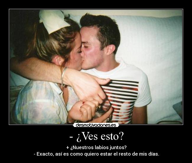 - ¿Ves esto? - + ¿Nuestros labios juntos?
- Exacto, así es como quiero estar el resto de mis días.