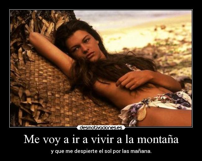 Me voy a ir a vivir a la montaña - y que me despierte el sol por las mañana.