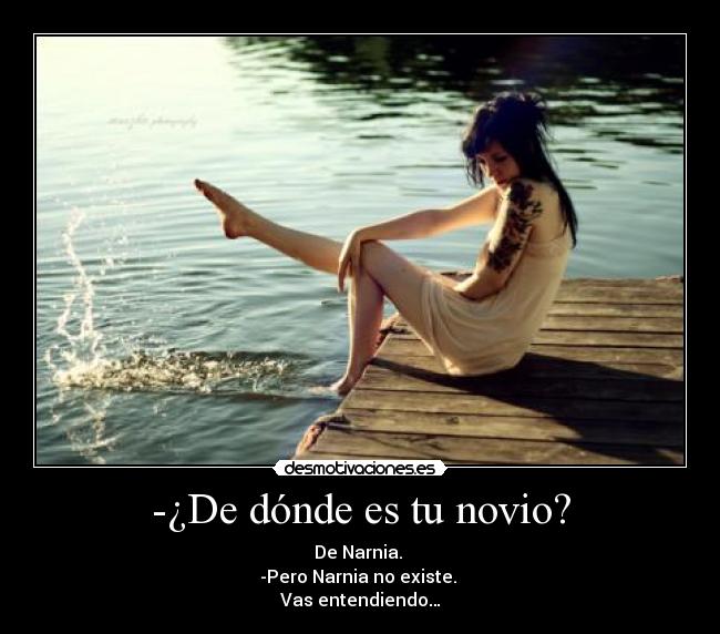 -¿De dónde es tu novio? - De Narnia.
-Pero Narnia no existe.
Vas entendiendo…