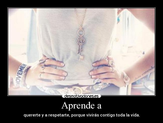Aprende a - quererte y a respetarte, porque vivirás contigo toda la vida.