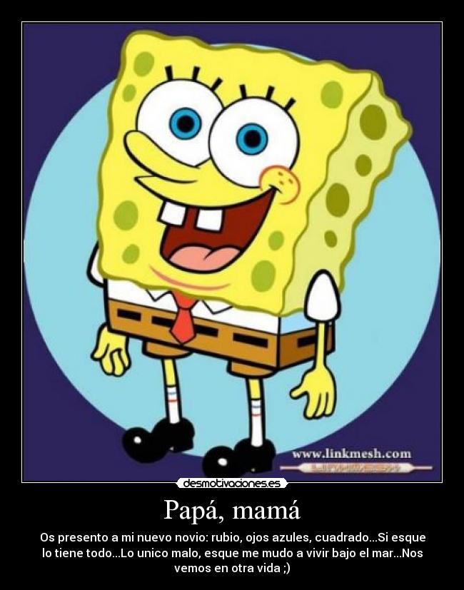 Papá, mamá - Os presento a mi nuevo novio: rubio, ojos azules, cuadrado...Si esque
lo tiene todo...Lo unico malo, esque me mudo a vivir bajo el mar...Nos
vemos en otra vida ;)