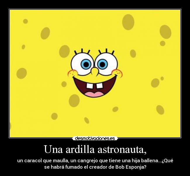 Una ardilla astronauta, - un caracol que maulla, un cangrejo que tiene una hija ballena...¿Qué
se habrá fumado el creador de Bob Esponja?