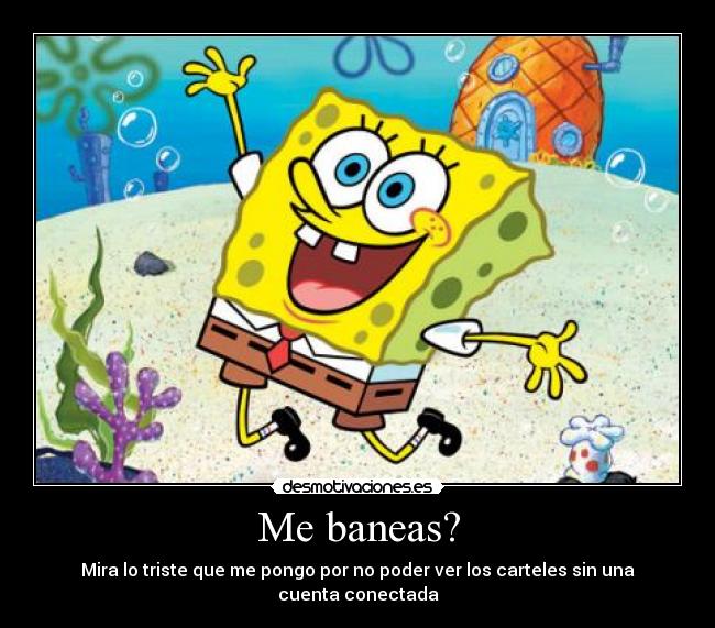 Me baneas? - Mira lo triste que me pongo por no poder ver los carteles sin una cuenta conectada