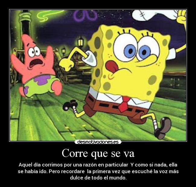 Corre que se va - Aquel día corrimos por una razón en particular  Y como si nada, ella
se había ido.	Pero recordare  la primera vez que escuché la voz más
dulce de todo el mundo.