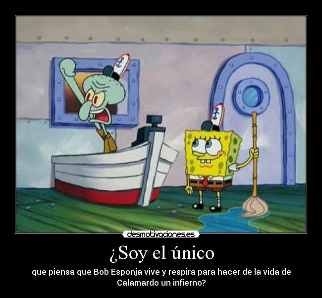 ¿Soy el único - que piensa que Bob Esponja vive y respira para hacer de la vida de
Calamardo un infierno?