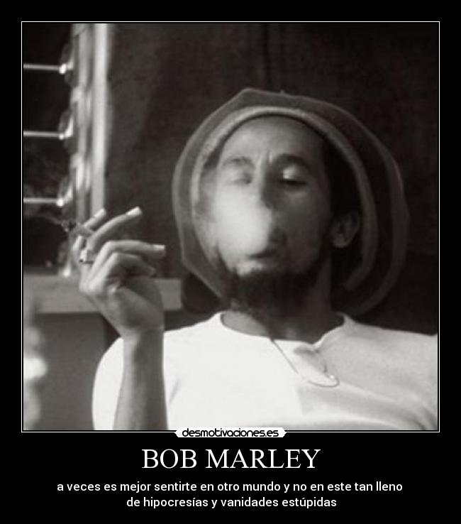 BOB MARLEY - a veces es mejor sentirte en otro mundo y no en este tan lleno
de hipocresías y vanidades estúpidas
