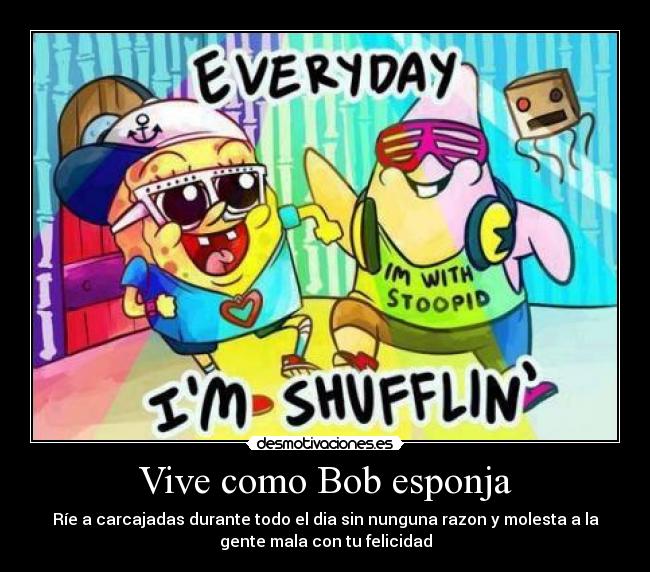Vive como Bob esponja - Ríe a carcajadas durante todo el dia sin nunguna razon y molesta a la
gente mala con tu felicidad