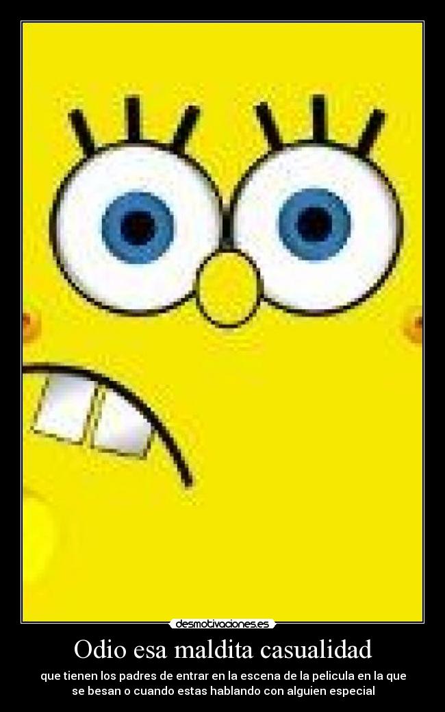 Odio esa maldita casualidad - que tienen los padres de entrar en la escena de la pelicula en la que
se besan o cuando estas hablando con alguien especial
