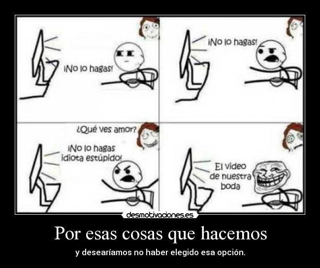 Por esas cosas que hacemos - y desearíamos no haber elegido esa opción.