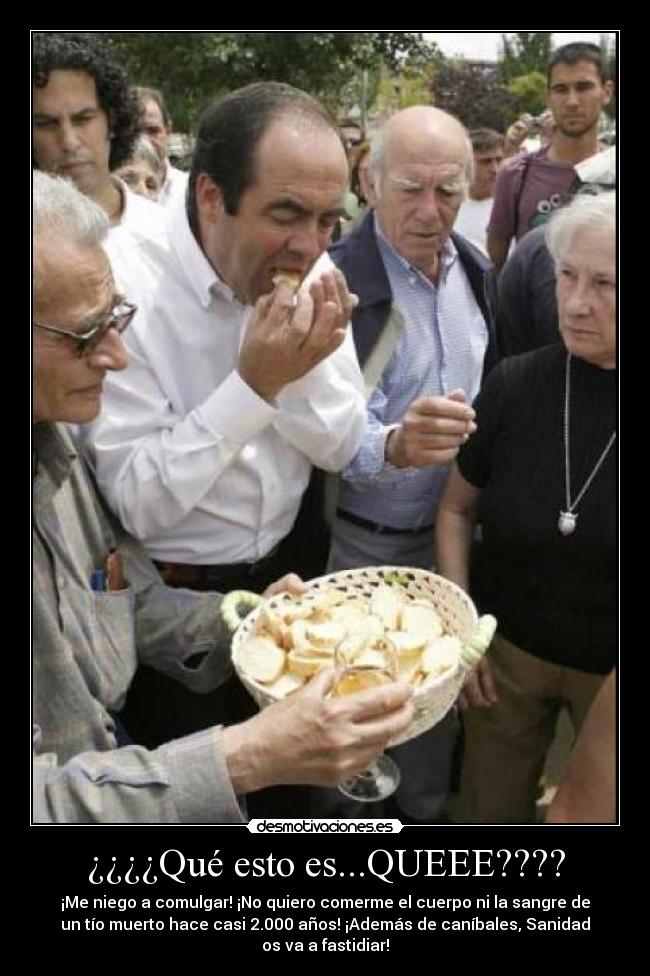 ¿¿¿¿Qué esto es...QUEEE???? - ¡Me niego a comulgar! ¡No quiero comerme el cuerpo ni la sangre de
un tío muerto hace casi 2.000 años! ¡Además de caníbales, Sanidad
os va a fastidiar!