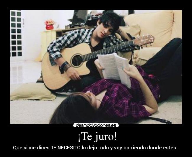 ¡Te juro! - Que si me dices TE NECESITO lo dejo todo y voy corriendo donde estés...